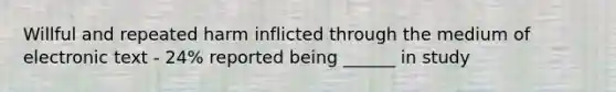 Willful and repeated harm inflicted through the medium of electronic text - 24% reported being ______ in study