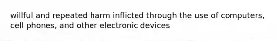 willful and repeated harm inflicted through the use of computers, cell phones, and other electronic devices