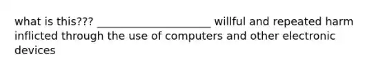 what is this??? _____________________ willful and repeated harm inflicted through the use of computers and other electronic devices