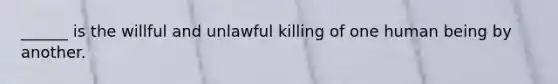 ______ is the willful and unlawful killing of one human being by another.