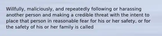 Willfully, maliciously, and repeatedly following or harassing another person and making a credible threat with the intent to place that person in reasonable fear for his or her safety, or for the safety of his or her family is called