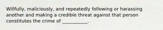 Willfully, maliciously, and repeatedly following or harassing another and making a credible threat against that person constitutes the crime of ___________.