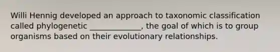 Willi Hennig developed an approach to taxonomic classification called phylogenetic _____________, the goal of which is to group organisms based on their evolutionary relationships.