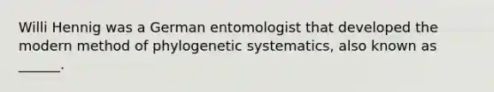 Willi Hennig was a German entomologist that developed the modern method of phylogenetic systematics, also known as ______.