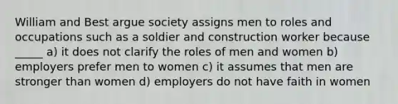 William and Best argue society assigns men to roles and occupations such as a soldier and construction worker because _____ a) it does not clarify the roles of men and women b) employers prefer men to women c) it assumes that men are stronger than women d) employers do not have faith in women