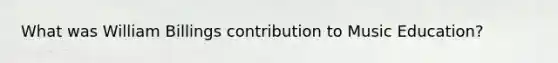What was William Billings contribution to Music Education?