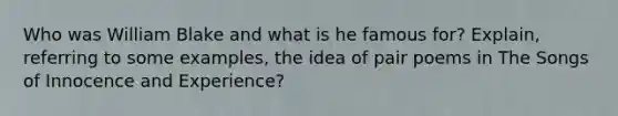 Who was William Blake and what is he famous for? Explain, referring to some examples, the idea of pair poems in The Songs of Innocence and Experience?