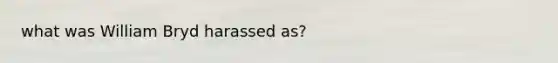 what was William Bryd harassed as?