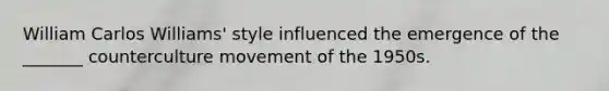 William Carlos Williams' style influenced the emergence of the _______ counterculture movement of the 1950s.