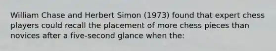 William Chase and Herbert Simon (1973) found that expert chess players could recall the placement of more chess pieces than novices after a five-second glance when the: