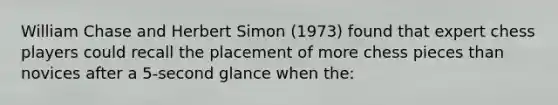 William Chase and Herbert Simon (1973) found that expert chess players could recall the placement of more chess pieces than novices after a 5-second glance when the: