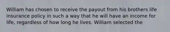 William has chosen to receive the payout from his brothers life insurance policy in such a way that he will have an income for life, regardless of how long he lives. William selected the