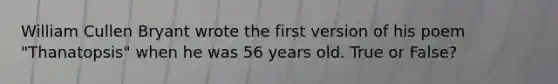 William Cullen Bryant wrote the first version of his poem "Thanatopsis" when he was 56 years old. True or False?
