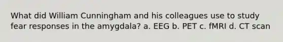 What did William Cunningham and his colleagues use to study fear responses in the amygdala? a. EEG b. PET c. fMRI d. CT scan