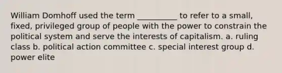 ​William Domhoff used the term __________ to refer to a small, fixed, privileged group of people with the power to constrain the political system and serve the interests of capitalism. a. ruling class b. political action committee c. special interest group d. power elite