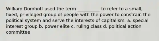 ​William Domhoff used the term __________ to refer to a small, fixed, privileged group of people with the power to constrain the political system and serve the interests of capitalism. a. ​special interest group b. ​power elite c. ​ruling class d. ​political action committee