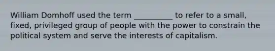 ​William Domhoff used the term __________ to refer to a small, fixed, privileged group of people with the power to constrain the political system and serve the interests of capitalism.