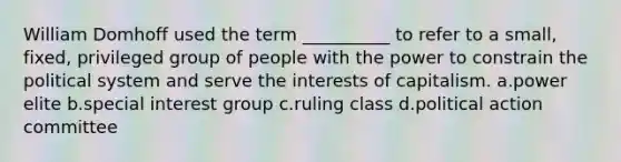 William Domhoff used the term __________ to refer to a small, fixed, privileged group of people with the power to constrain the political system and serve the interests of capitalism. a.​power elite b.​special interest group c.​ruling class d.​political action committee