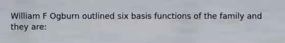 William F Ogburn outlined six basis functions of the family and they are: