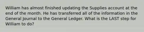 William has almost finished updating the Supplies account at the end of the month. He has transferred all of the information in the General Journal to the General Ledger. What is the LAST step for William to do?