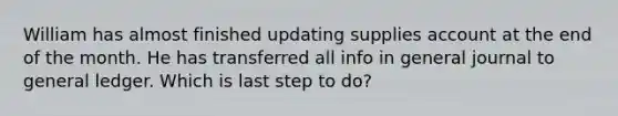 William has almost finished updating supplies account at the end of the month. He has transferred all info in general journal to general ledger. Which is last step to do?