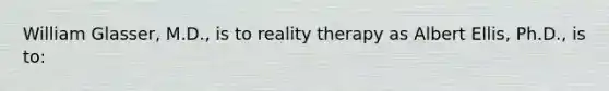 William Glasser, M.D., is to reality therapy as Albert Ellis, Ph.D., is to: