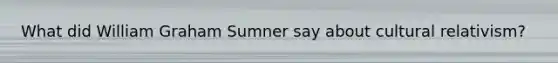 What did William Graham Sumner say about cultural relativism?