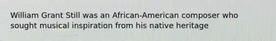 William Grant Still was an African-American composer who sought musical inspiration from his native heritage