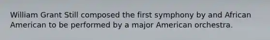 William Grant Still composed the first symphony by and African American to be performed by a major American orchestra.
