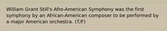 William Grant Still's Afro-American Symphony was the first symphony by an African-American composer to be performed by a major American orchestra. (T/F)