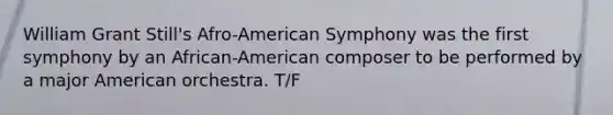 William Grant Still's Afro-American Symphony was the first symphony by an African-American composer to be performed by a major American orchestra. T/F