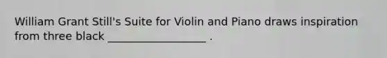 William Grant Still's Suite for Violin and Piano draws inspiration from three black __________________ .