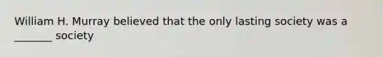 William H. Murray believed that the only lasting society was a _______ society