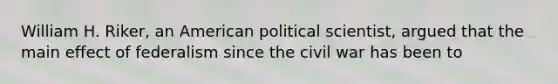 William H. Riker, an American political scientist, argued that the main effect of federalism since the civil war has been to