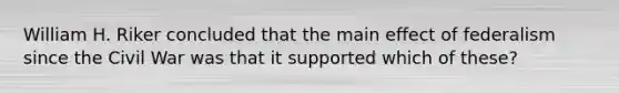 William H. Riker concluded that the main effect of federalism since the Civil War was that it supported which of these?