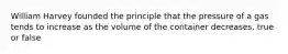 William Harvey founded the principle that the pressure of a gas tends to increase as the volume of the container decreases. true or false