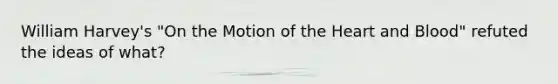 William Harvey's "On the Motion of the Heart and Blood" refuted the ideas of what?