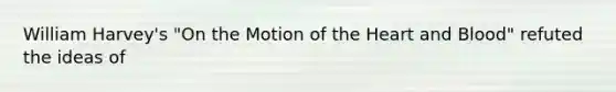 William Harvey's "On the Motion of the Heart and Blood" refuted the ideas of