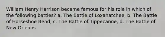 William Henry Harrison became famous for his role in which of the following battles? a. The Battle of Loxahatchee, b. The Battle of Horseshoe Bend, c. The Battle of Tippecanoe, d. The Battle of New Orleans