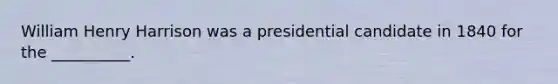 William Henry Harrison was a presidential candidate in 1840 for the __________.