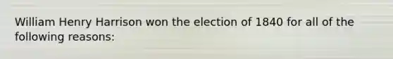 William Henry Harrison won the election of 1840 for all of the following reasons: