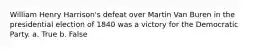 William Henry Harrison's defeat over Martin Van Buren in the presidential election of 1840 was a victory for the Democratic Party. a. True b. False