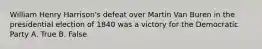 William Henry Harrison's defeat over Martin Van Buren in the presidential election of 1840 was a victory for the Democratic Party A. True B. False