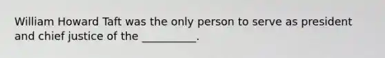 William Howard Taft was the only person to serve as president and chief justice of the __________.