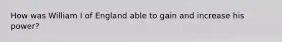 How was William I of England able to gain and increase his power?