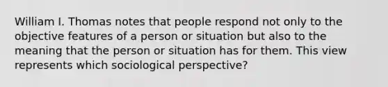 William I. Thomas notes that people respond not only to the objective features of a person or situation but also to the meaning that the person or situation has for them. This view represents which sociological perspective?