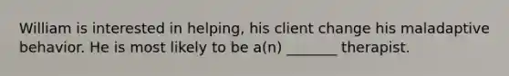 William is interested in helping, his client change his maladaptive behavior. He is most likely to be a(n) _______ therapist.