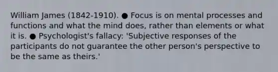 William James (1842-1910). ● Focus is on mental processes and functions and what the mind does, rather than elements or what it is. ● Psychologist's fallacy: 'Subjective responses of the participants do not guarantee the other person's perspective to be the same as theirs.'