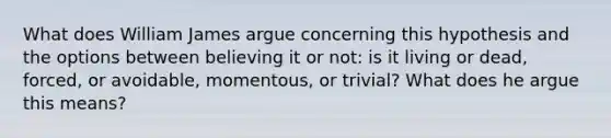 What does William James argue concerning this hypothesis and the options between believing it or not: is it living or dead, forced, or avoidable, momentous, or trivial? What does he argue this means?