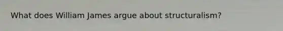 What does William James argue about structuralism?